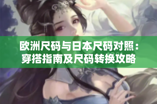 歐洲尺碼與日本尺碼對(duì)照：穿搭指南及尺碼轉(zhuǎn)換攻略