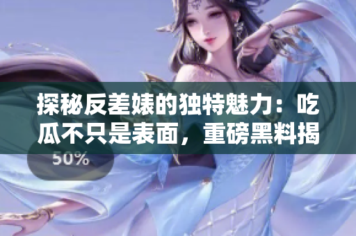 探秘反差婊的獨(dú)特魅力：吃瓜不只是表面，重磅黑料揭露萬(wàn)里長(zhǎng)征