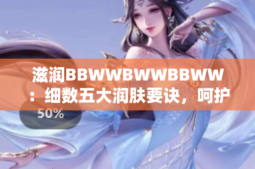 滋潤(rùn)BBWWBWWBBWW：細(xì)數(shù)五大潤(rùn)膚要訣，呵護(hù)肌膚防干燥