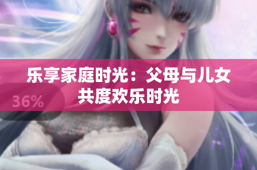 樂享家庭時光：父母與兒女共度歡樂時光