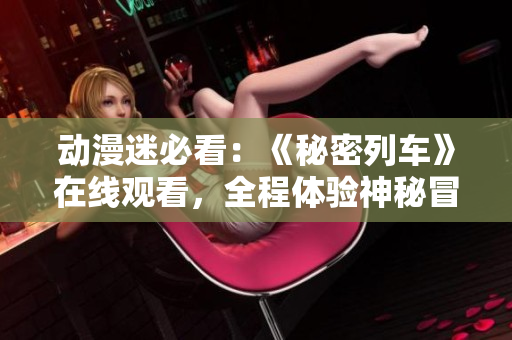 動漫迷必看：《秘密列車》在線觀看，全程體驗神秘冒險！