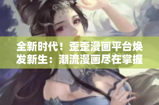 全新時代！歪歪漫畫平臺煥發(fā)新生：潮流漫畫盡在掌握