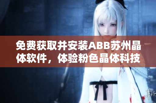 免費獲取并安裝ABB蘇州晶體軟件，體驗粉色晶體科技的魅力