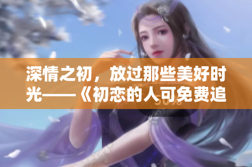 深情之初，放過那些美好時光——《初戀的人可免費追看電視劇》