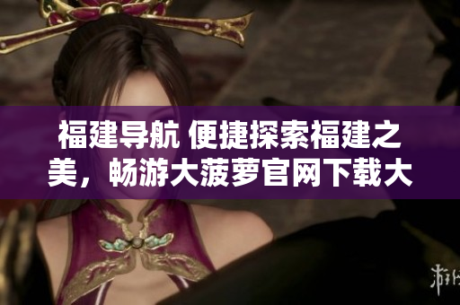 福建導(dǎo)航 便捷探索福建之美，暢游大菠蘿官網(wǎng)下載大陸
