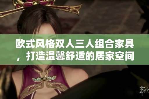 歐式風(fēng)格雙人三人組合家具，打造溫馨舒適的居家空間