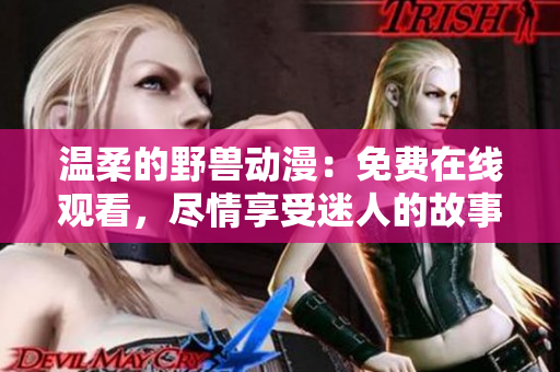 溫柔的野獸動(dòng)漫：免費(fèi)在線觀看，盡情享受迷人的故事！