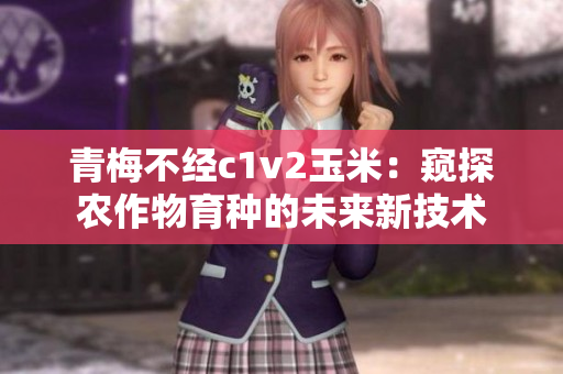青梅不經(jīng)c1v2玉米：窺探農(nóng)作物育種的未來新技術(shù)