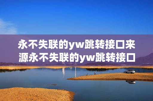 永不失聯(lián)的yw跳轉(zhuǎn)接口來源永不失聯(lián)的yw跳轉(zhuǎn)接口研究成果 