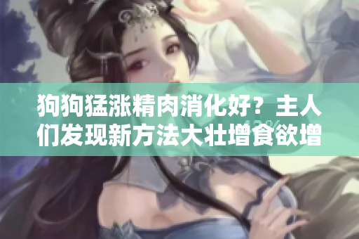 狗狗猛漲精肉消化好？主人們發(fā)現(xiàn)新方法大壯增食欲增肥！