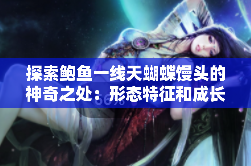 探索鮑魚一線天蝴蝶饅頭的神奇之處：形態(tài)特征和成長(zhǎng)過(guò)程