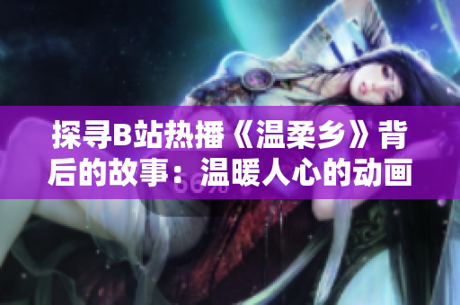 探尋B站熱播《溫柔鄉(xiāng)》背后的故事：溫暖人心的動(dòng)畫世界