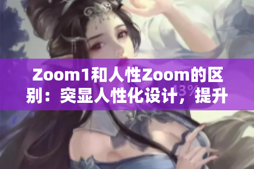 Zoom1和人性Zoom的區(qū)別：突顯人性化設計，提升用戶體驗