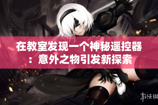 在教室發(fā)現(xiàn)一個神秘遙控器：意外之物引發(fā)新探索