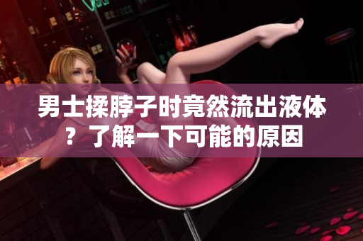 男士揉脖子時(shí)竟然流出液體？了解一下可能的原因