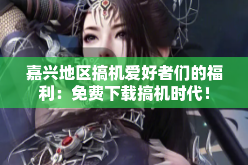 嘉興地區(qū)搞機(jī)愛好者們的福利：免費(fèi)下載搞機(jī)時(shí)代！