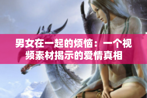 男女在一起的煩惱：一個(gè)視頻素材揭示的愛情真相