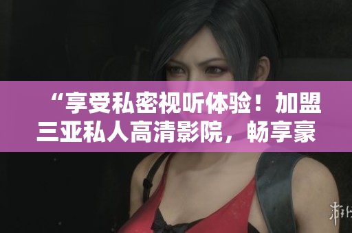 “享受私密視聽體驗！加盟三亞私人高清影院，暢享豪華影音樂趣！圖片呈現(xiàn)！”
