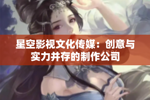 星空影視文化傳媒：創(chuàng)意與實力并存的制作公司