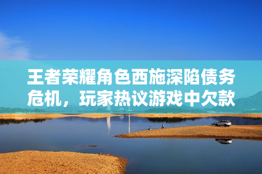 王者榮耀角色西施深陷債務(wù)危機(jī)，玩家熱議游戲中欠款現(xiàn)象