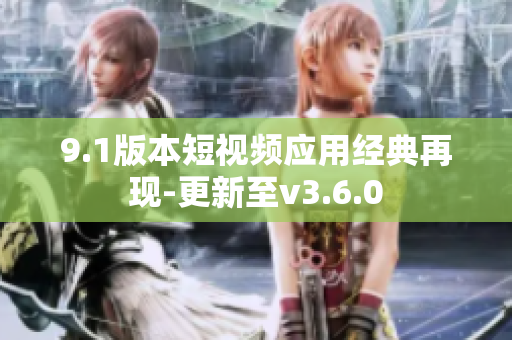 9.1版本短視頻應(yīng)用經(jīng)典再現(xiàn)-更新至v3.6.0