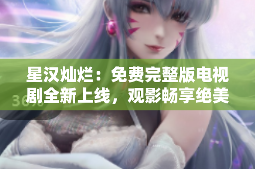 星漢燦爛：免費(fèi)完整版電視劇全新上線，觀影暢享絕美視聽盛宴！