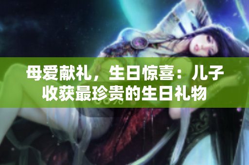 母愛獻(xiàn)禮，生日驚喜：兒子收獲最珍貴的生日禮物