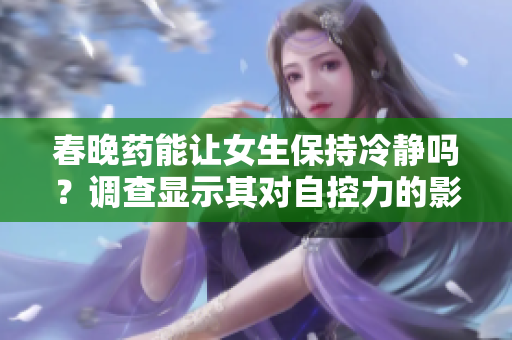 春晚藥能讓女生保持冷靜嗎？調(diào)查顯示其對(duì)自控力的影響