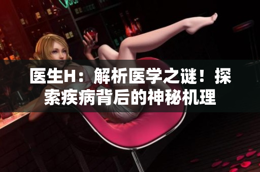 醫(yī)生H：解析醫(yī)學(xué)之謎！探索疾病背后的神秘機(jī)理