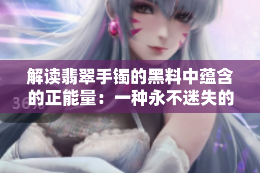 解讀翡翠手鐲的黑料中蘊(yùn)含的正能量：一種永不迷失的價(jià)值觀