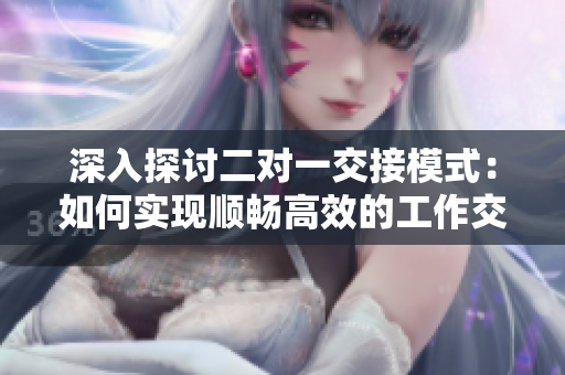 深入探討二對一交接模式：如何實現(xiàn)順暢高效的工作交接