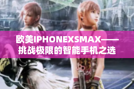 歐美IPHONEXSMAX——挑戰(zhàn)極限的智能手機(jī)之選