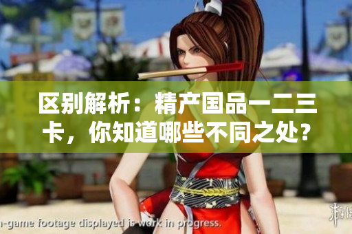 區(qū)別解析：精產(chǎn)國品一二三卡，你知道哪些不同之處？