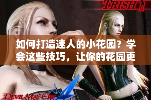 如何打造迷人的小花園？學會這些技巧，讓你的花園更加親近