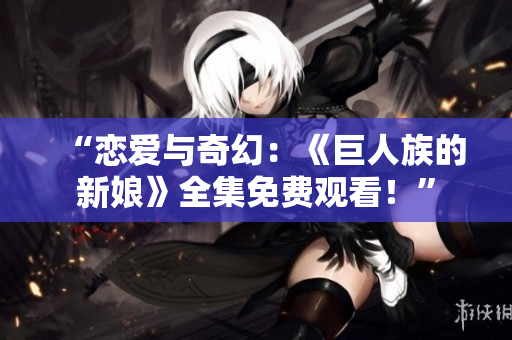 “戀愛與奇幻：《巨人族的新娘》全集免費觀看！”