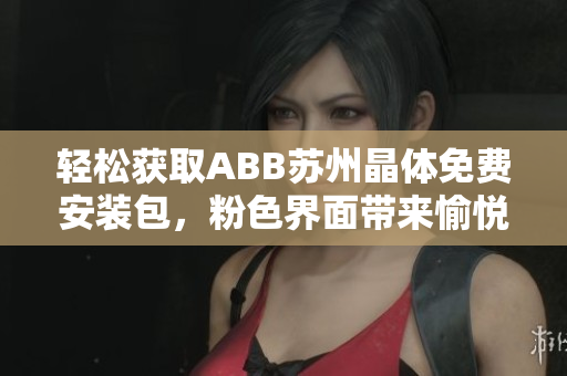 輕松獲取ABB蘇州晶體免費安裝包，粉色界面帶來愉悅體驗