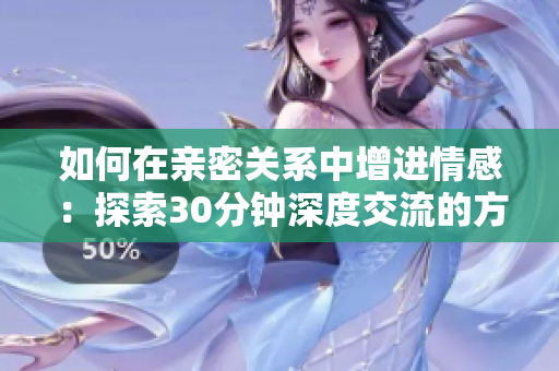 如何在親密關(guān)系中增進情感：探索30分鐘深度交流的方法