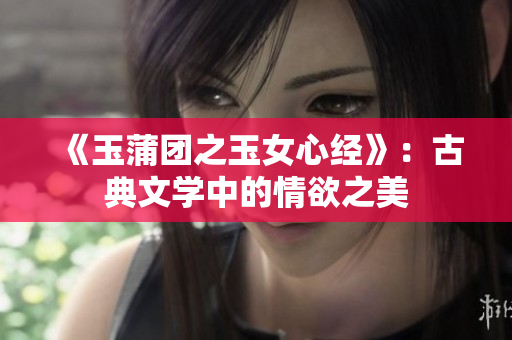 《玉蒲團(tuán)之玉女心經(jīng)》：古典文學(xué)中的情欲之美