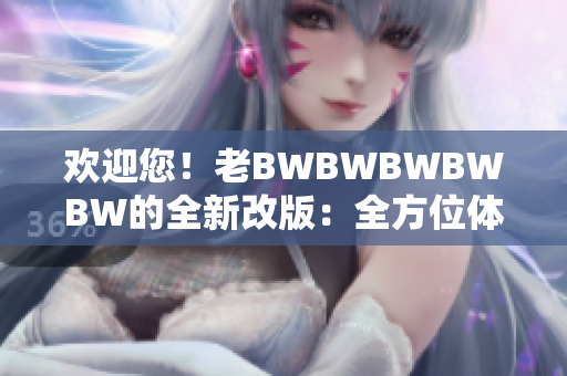 歡迎您！老BWBWBWBWBW的全新改版：全方位體驗(yàn)、升級(jí)服務(wù)！