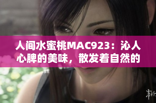 人間水蜜桃MAC923：沁人心脾的美味，散發(fā)著自然的香甜