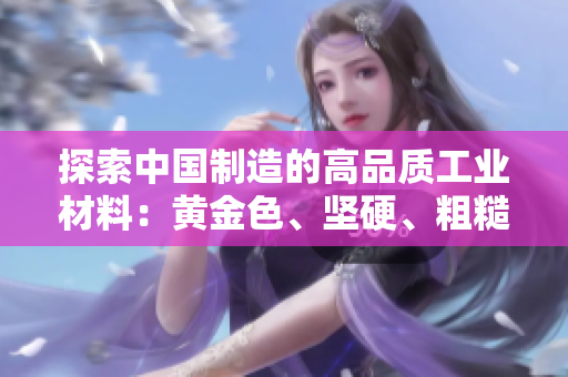 探索中國(guó)制造的高品質(zhì)工業(yè)材料：黃金色、堅(jiān)硬、粗糙的材質(zhì)魅力