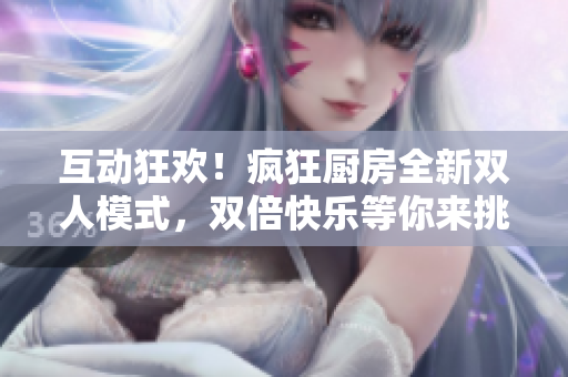 互動(dòng)狂歡！瘋狂廚房全新雙人模式，雙倍快樂(lè)等你來(lái)挑戰(zhàn)！