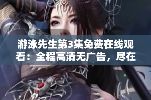 游泳先生第3集免費(fèi)在線觀看：全程高清無(wú)廣告，盡在免費(fèi)視頻平臺(tái)