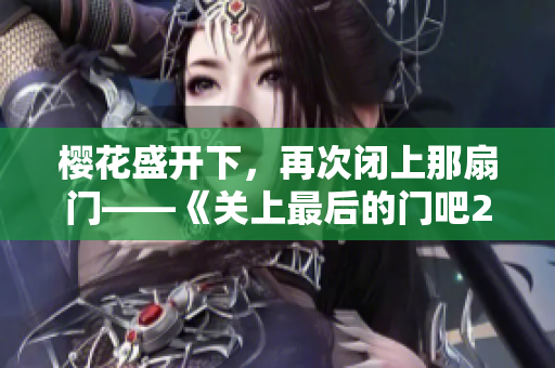 櫻花盛開下，再次閉上那扇門——《關(guān)上最后的門吧2：櫻花之春》