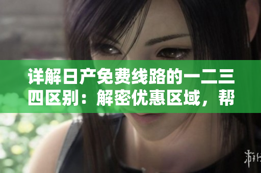 詳解日產(chǎn)免費(fèi)線路的一二三四區(qū)別：解密優(yōu)惠區(qū)域，幫您選擇最佳路線