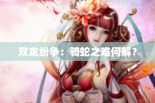 雙龍紛爭(zhēng)：騎蛇之難何解？
