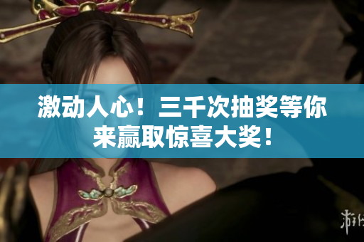 激動(dòng)人心！三千次抽獎(jiǎng)等你來贏取驚喜大獎(jiǎng)！