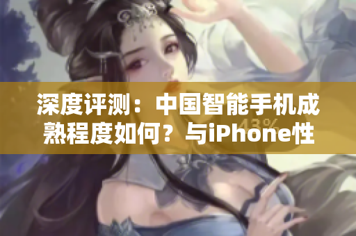 深度評(píng)測(cè)：中國(guó)智能手機(jī)成熟程度如何？與iPhone性能對(duì)比