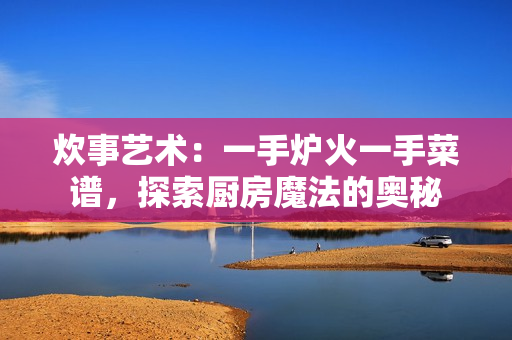 炊事藝術(shù)：一手爐火一手菜譜，探索廚房魔法的奧秘