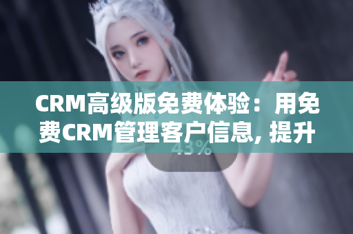CRM高級版免費體驗：用免費CRM管理客戶信息, 提升銷售效率